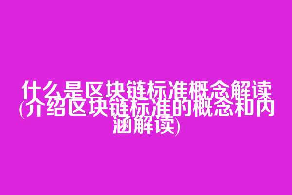 什么是区块链标准概念解读(介绍区块链标准的概念和内涵解读)