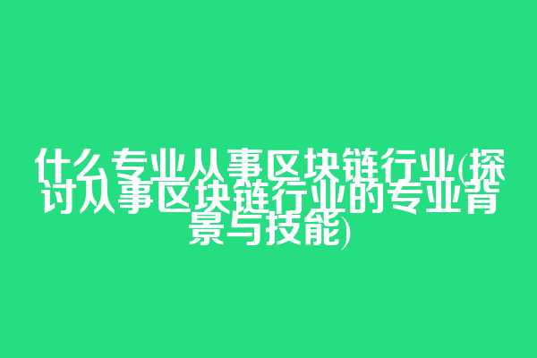 什么专业从事区块链行业(探讨从事区块链行业的专业背景与技能)