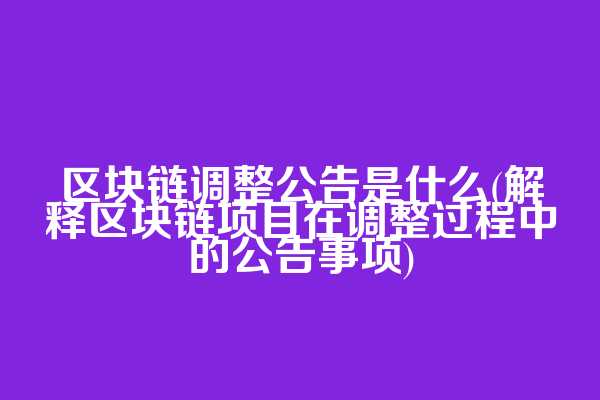 区块链调整公告是什么(解释区块链项目在调整过程中的公告事项)
