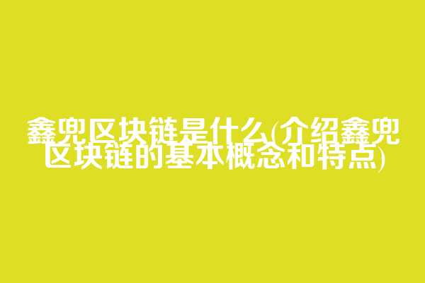 鑫兜区块链是什么(介绍鑫兜区块链的基本概念和特点)