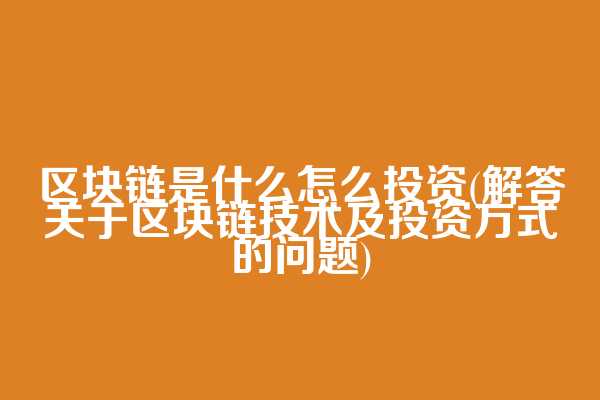 区块链是什么怎么投资(解答关于区块链技术及投资方式的问题)