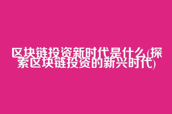 区块链投资新时代是什么(探索区块链投资的新兴时代)