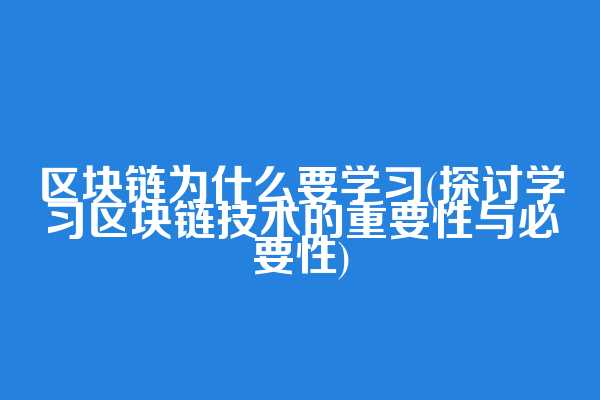 区块链为什么要学习(探讨学习区块链技术的重要性与必要性)