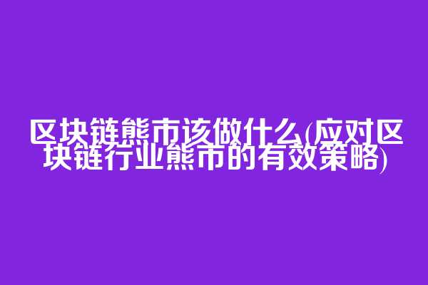 区块链熊市该做什么(应对区块链行业熊市的有效策略)