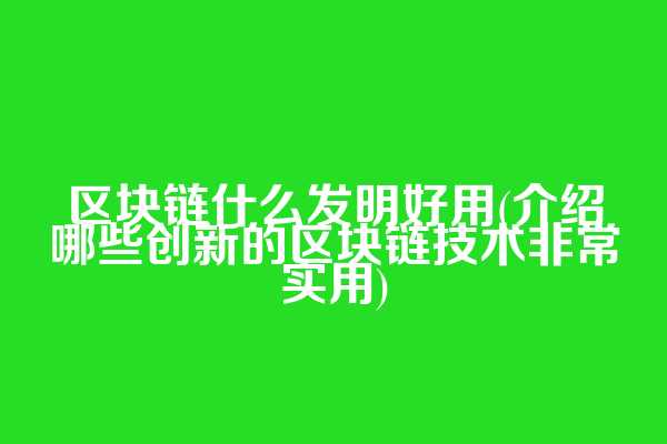 区块链什么发明好用(介绍哪些创新的区块链技术非常实用)