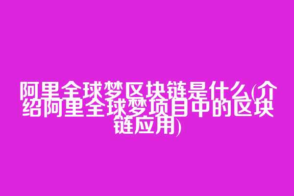 阿里全球梦区块链是什么(介绍阿里全球梦项目中的区块链应用)