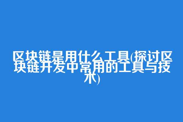 区块链是用什么工具(探讨区块链开发中常用的工具与技术)