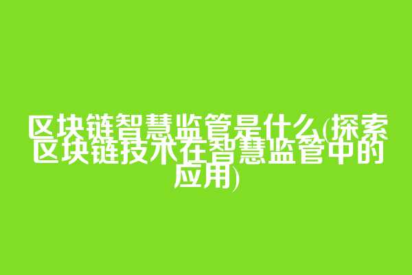 区块链智慧监管是什么(探索区块链技术在智慧监管中的应用)