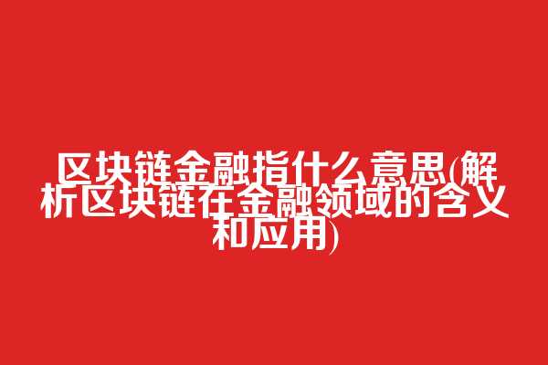 区块链金融指什么意思(解析区块链在金融领域的含义和应用)