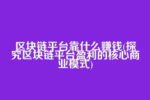 区块链平台靠什么赚钱(探究区块链平台盈利的核心商业模式)