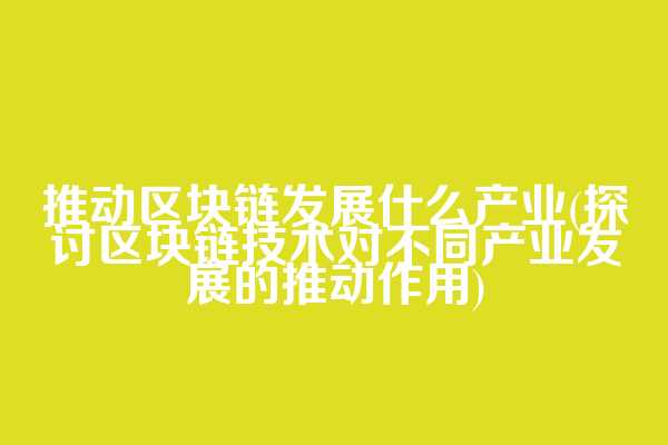 推动区块链发展什么产业(探讨区块链技术对不同产业发展的推动作用)