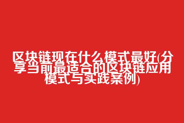 区块链现在什么模式最好(分享当前最适合的区块链应用模式与实践案例)