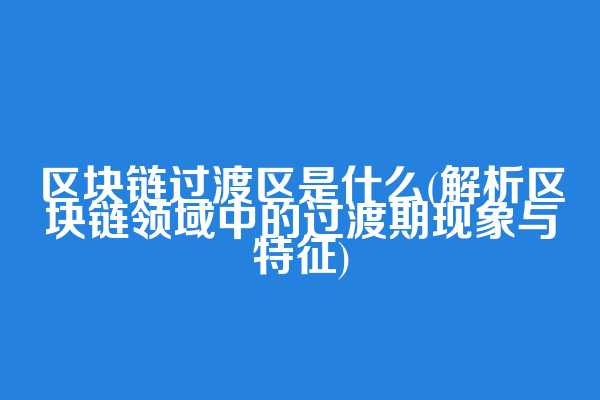 区块链过渡区是什么(解析区块链领域中的过渡期现象与特征)