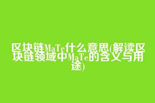 区块链MaTe什么意思(解读区块链领域中MaTe的含义与用途)