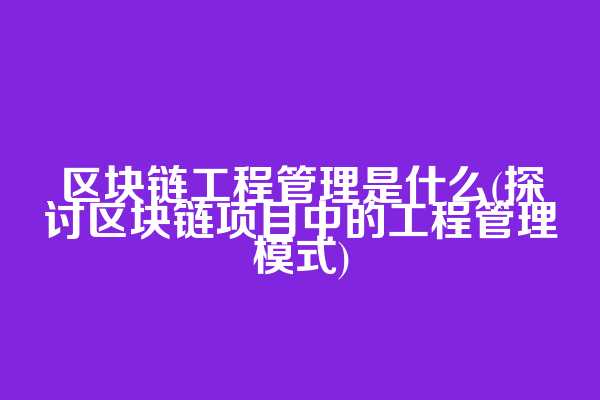 区块链工程管理是什么(探讨区块链项目中的工程管理模式)