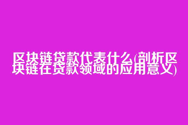 区块链贷款代表什么(剖析区块链在贷款领域的应用意义)