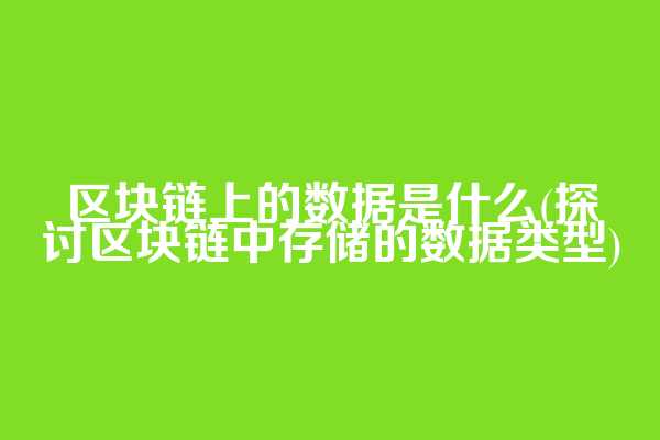 区块链上的数据是什么(探讨区块链中存储的数据类型)