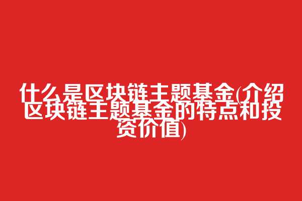 什么是区块链主题基金(介绍区块链主题基金的特点和投资价值)