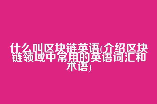 什么叫区块链英语(介绍区块链领域中常用的英语词汇和术语)