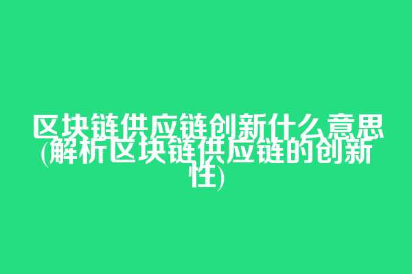 区块链供应链创新什么意思(解析区块链供应链的创新性)