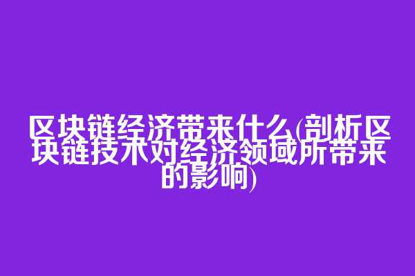 区块链经济带来什么(剖析区块链技术对经济领域所带来的影响)