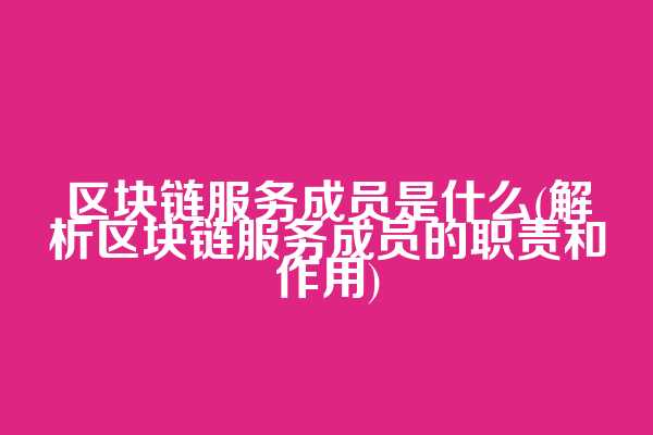 区块链服务成员是什么(解析区块链服务成员的职责和作用)  第1张