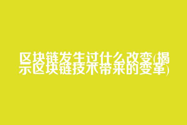 区块链发生过什么改变(揭示区块链技术带来的变革)