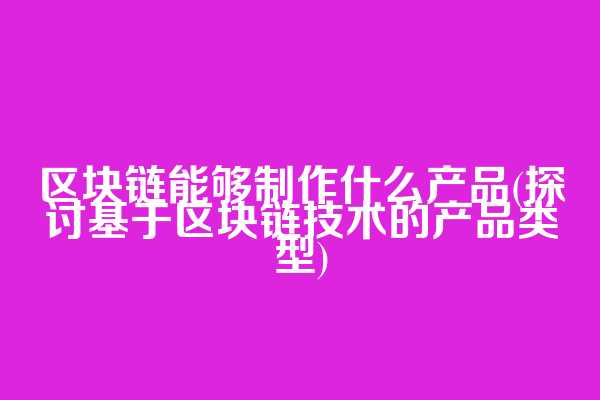 区块链能够制作什么产品(探讨基于区块链技术的产品类型)