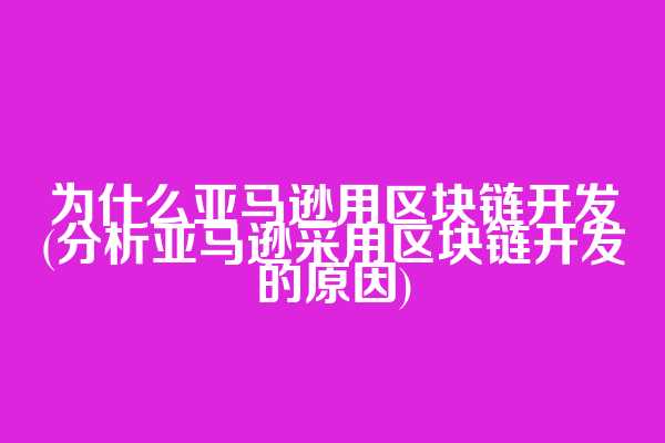 为什么亚马逊用区块链开发(分析亚马逊采用区块链开发的原因)
