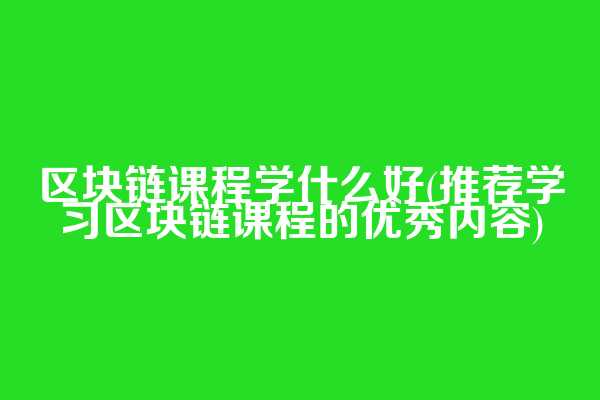 区块链课程学什么好(推荐学习区块链课程的优秀内容)