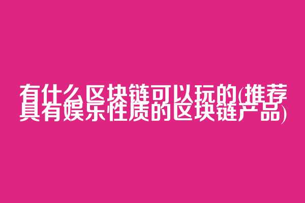 有什么区块链可以玩的(推荐具有娱乐性质的区块链产品)