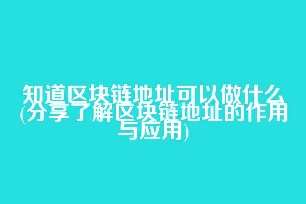 知道区块链地址可以做什么(分享了解区块链地址的作用与应用)