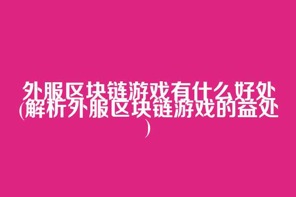 外服区块链游戏有什么好处(解析外服区块链游戏的益处)