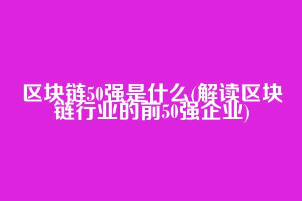 区块链50强是什么(解读区块链行业的前50强企业)