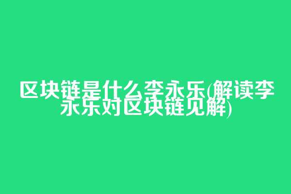 区块链是什么李永乐(解读李永乐对区块链见解)