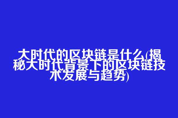大时代的区块链是什么(揭秘大时代背景下的区块链技术发展与趋势)