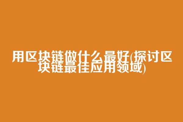用区块链做什么最好(探讨区块链最佳应用领域)