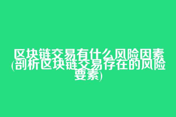 区块链交易有什么风险因素(剖析区块链交易存在的风险要素)
