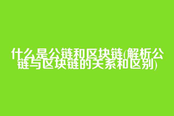 什么是公链和区块链(解析公链与区块链的关系和区别)