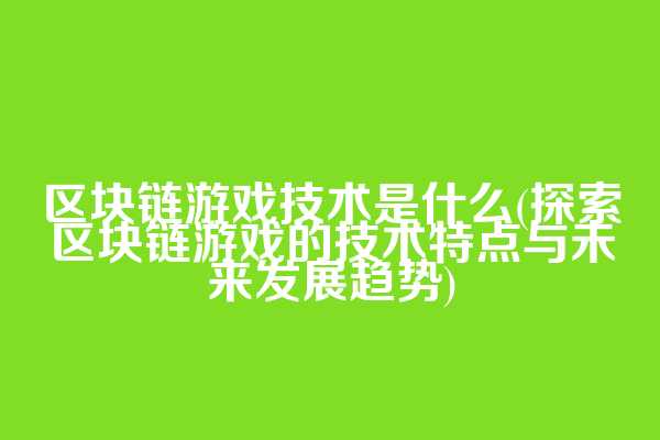 区块链游戏技术是什么(探索区块链游戏的技术特点与未来发展趋势)