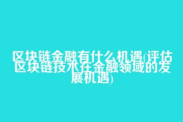 区块链金融有什么机遇(评估区块链技术在金融领域的发展机遇)