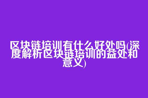 区块链培训有什么好处吗(深度解析区块链培训的益处和意义)