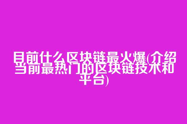 目前什么区块链最火爆(介绍当前最热门的区块链技术和平台)