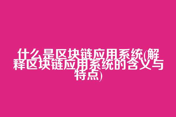 什么是区块链应用系统(解释区块链应用系统的含义与特点)