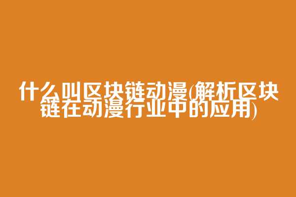 什么叫区块链动漫(解析区块链在动漫行业中的应用)