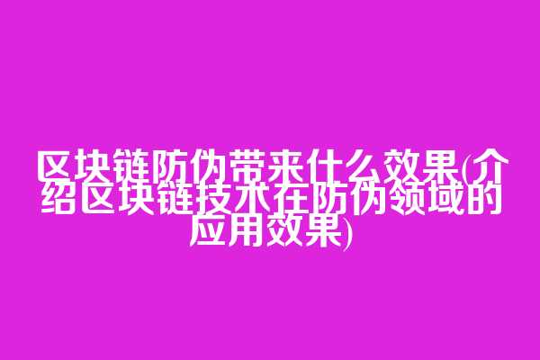区块链防伪带来什么效果(介绍区块链技术在防伪领域的应用效果)