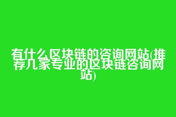 有什么区块链的咨询网站(推荐几家专业的区块链咨询网站)