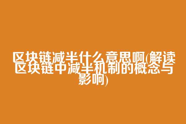 区块链减半什么意思啊(解读区块链中减半机制的概念与影响)