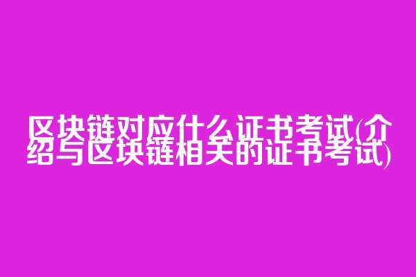 区块链对应什么证书考试(介绍与区块链相关的证书考试)