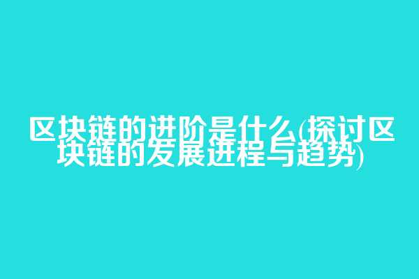 区块链的进阶是什么(探讨区块链的发展进程与趋势)